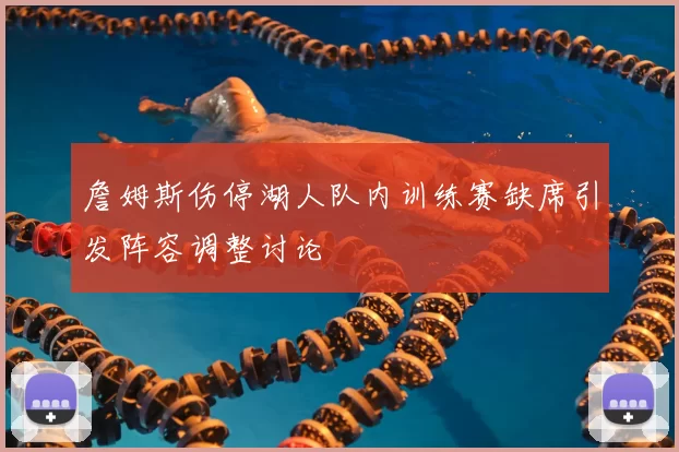 詹姆斯伤停湖人队内训练赛缺席引发阵容调整讨论