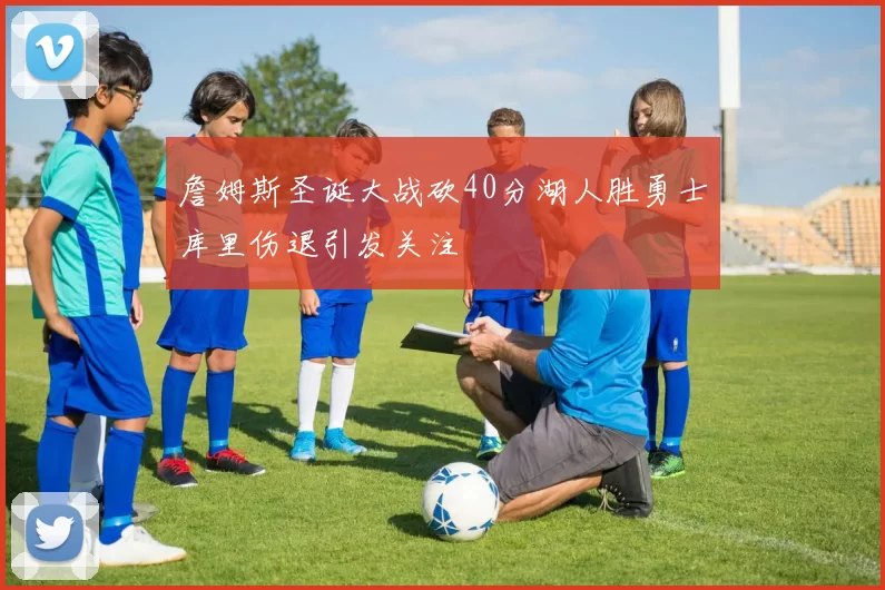 詹姆斯圣诞大战砍40分湖人胜勇士库里伤退引发关注