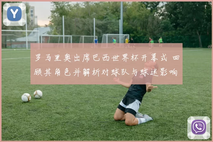 罗马里奥出席巴西世界杯开幕式 回顾其角色并解析对球队与球迷影响