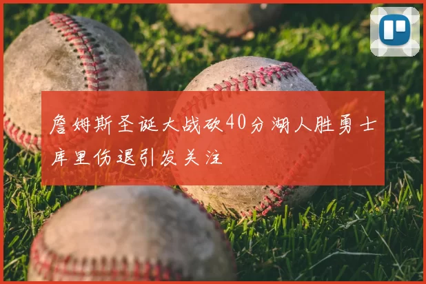 詹姆斯圣诞大战砍40分湖人胜勇士库里伤退引发关注