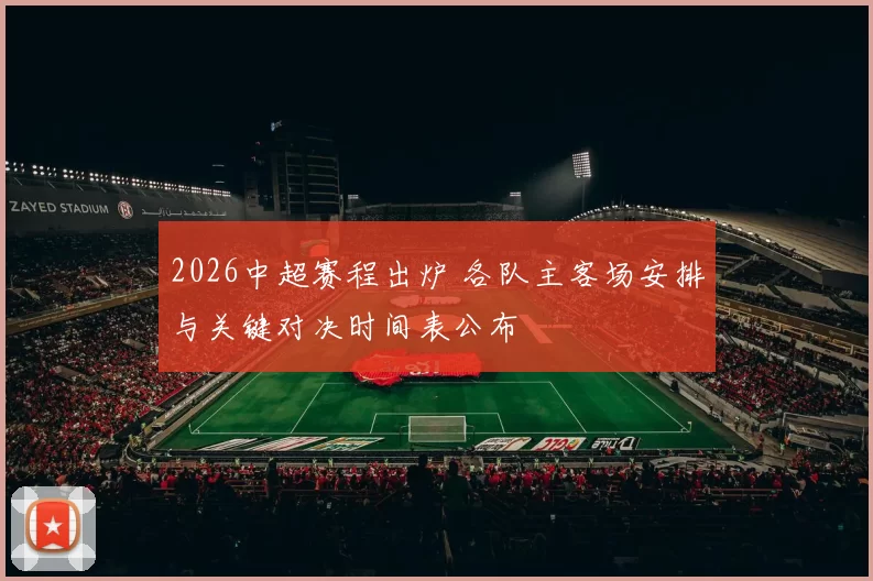 2026中超赛程出炉 各队主客场安排与关键对决时间表公布