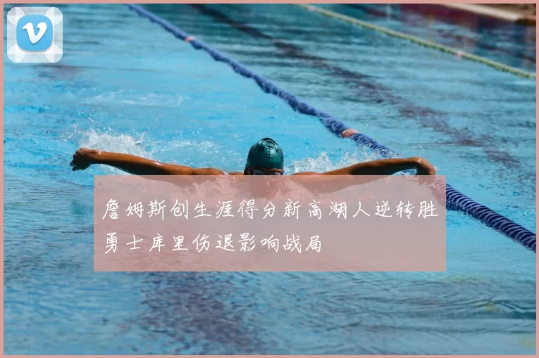 詹姆斯创生涯得分新高湖人逆转胜勇士库里伤退影响战局