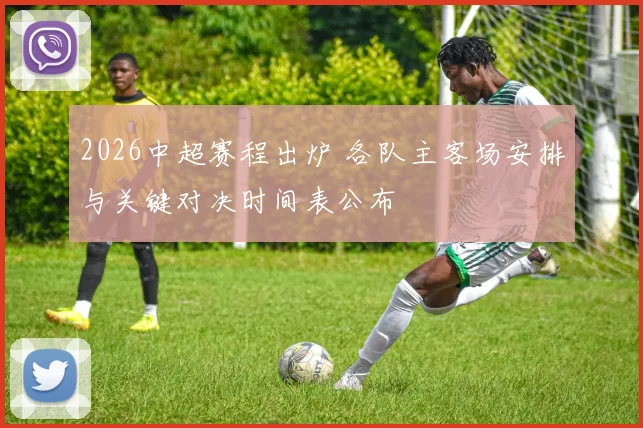 2026中超赛程出炉 各队主客场安排与关键对决时间表公布