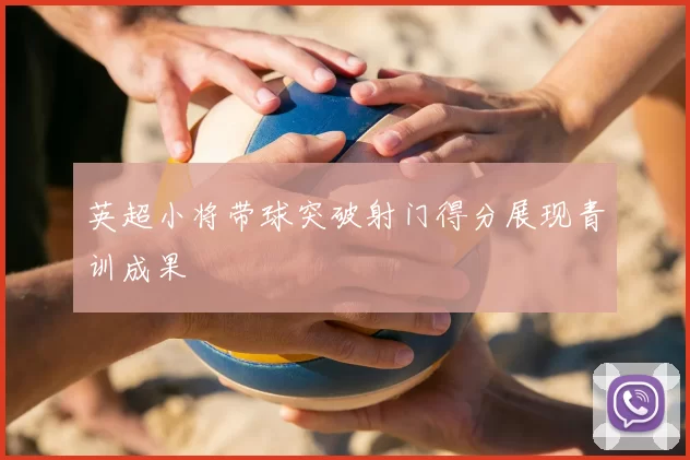 英超小将带球突破射门得分展现青训成果