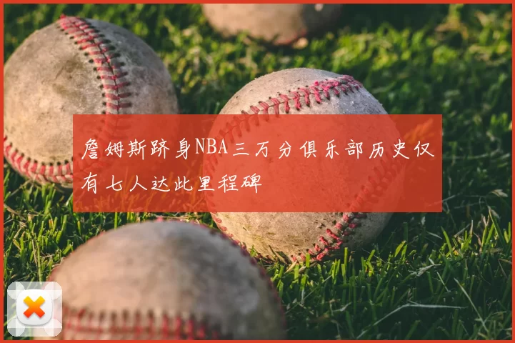 詹姆斯跻身NBA三万分俱乐部历史仅有七人达此里程碑
