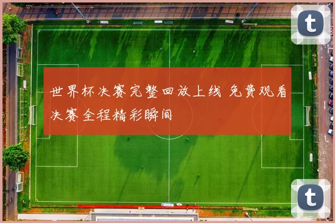 世界杯决赛完整回放上线 免费观看决赛全程精彩瞬间