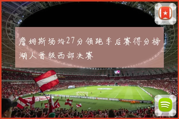 詹姆斯场均27分领跑季后赛得分榜湖人晋级西部决赛