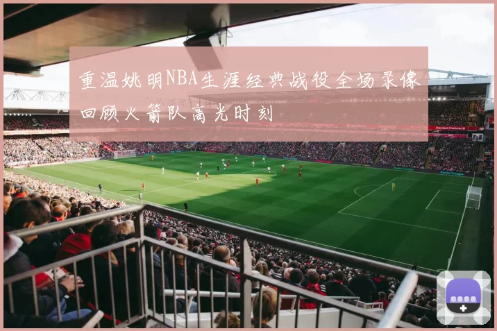 重温姚明NBA生涯经典战役全场录像回顾火箭队高光时刻