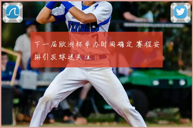 下一届欧洲杯举办时间确定 赛程安排引发球迷关注